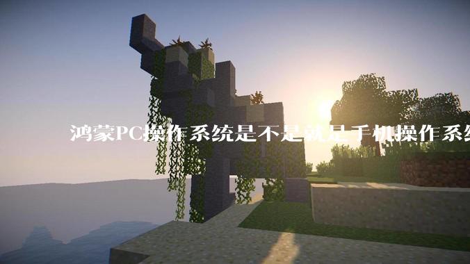 鸿蒙PC操作系统是不是就是手机操作系统？