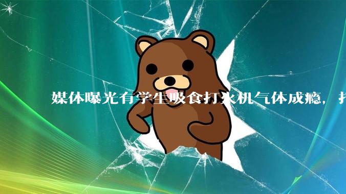 媒体曝光有学生吸食打火机气体成瘾，打火机气体中有哪些成分？吸食会对身体有怎样的伤害？