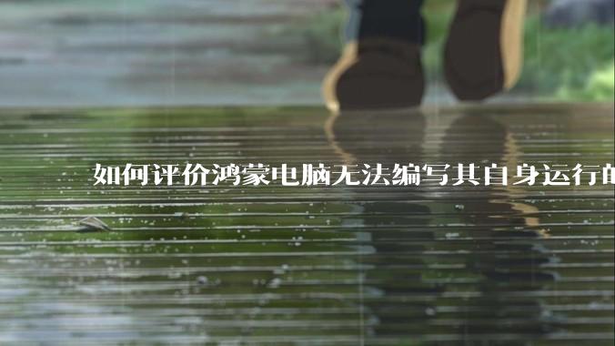 如何评价鸿蒙电脑无法编写其自身运行的程序？