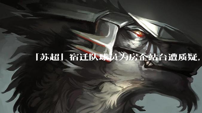 「苏超」宿迁队球员为房企站台遭质疑，商业化会对「草根」竞技体育带来哪些影响？