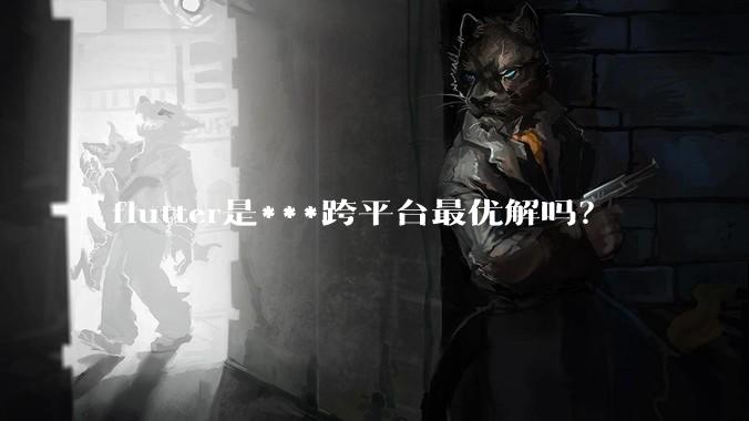 flutter是***跨平台最优解吗？