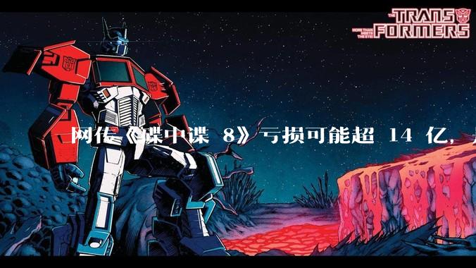 网传《碟中谍 8》亏损可能超 14 亿，是真的吗？这背后的原因是什么？