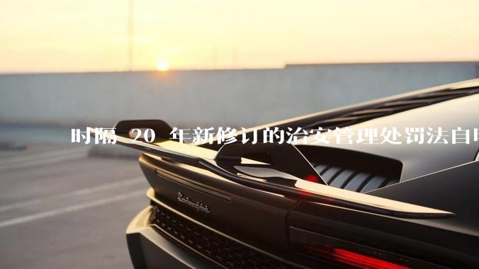 时隔 20 年新修订的治安管理处罚法自明年 1 月 1 日起施行，新修订的治安管理处罚法聚焦哪些问题？