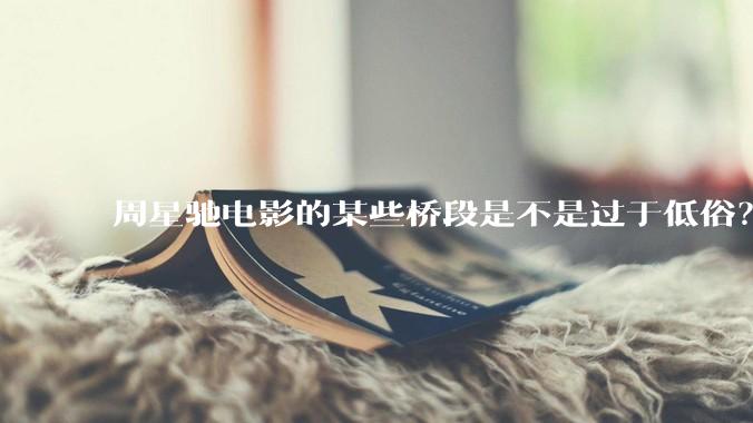 周星驰电影的某些桥段是不是过于低俗？