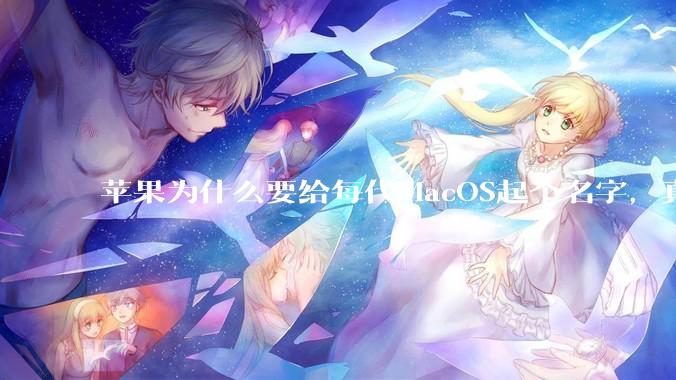 苹果为什么要给每代MacOS起个名字，真以为人们记得住分得清吗？