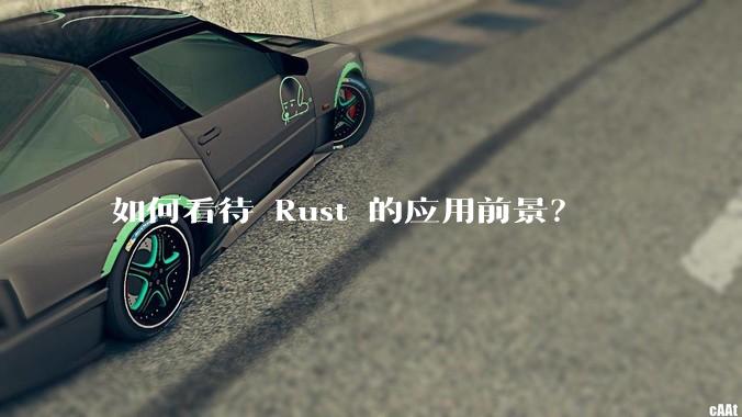 如何看待 Rust 的应用前景？