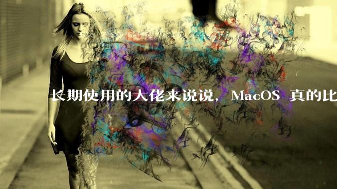 长期使用的大佬来说说，MacOS 真的比 Windows 稳定吗？